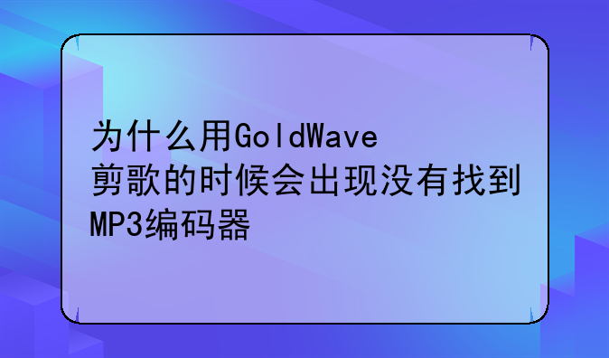 为什么用GoldWave剪歌的时候会出现没有找到MP3编码器