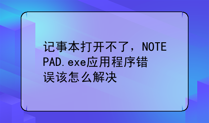 记事本打开不了，NOTEPAD.exe应用程序错误该怎么解决