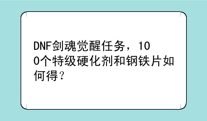 DNF剑魂觉醒任务，100个特级硬化剂和钢铁片如何得？