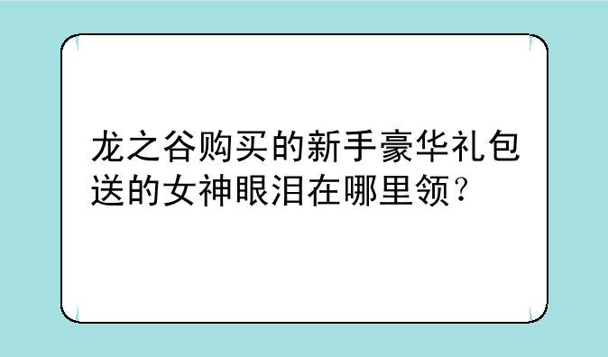 龙之谷购买的新手豪华礼包送的女神眼泪在哪里领？