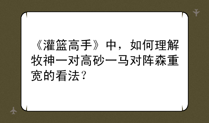 《灌篮高手》中，如何理解牧神一对高砂一马对阵森重宽的看法？