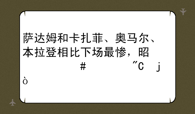 萨达姆和卡扎菲、奥马尔、本拉登相比下场最惨，是什么造成的？