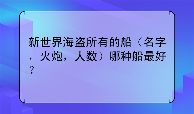 新世界海盗所有的船（名字，火炮，人数）哪种船最好？