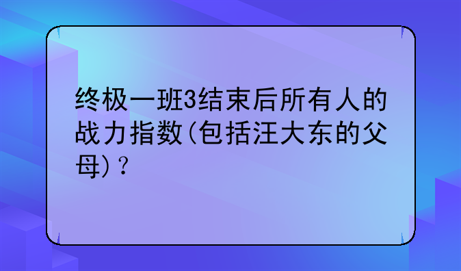 终极一班3结束后所有人的战力指数(包括汪大东的父母)？