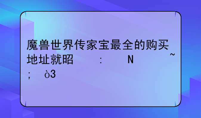 魔兽世界传家宝最全的购买地址就是去哪个城，找哪个npc