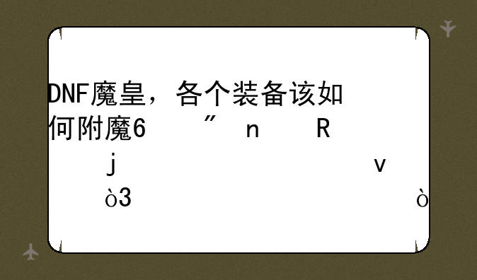 DNF魔皇，各个装备该如何附魔?刷图用的!求全面，求详细？