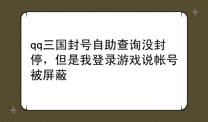 qq三国封号自助查询没封停，但是我登录游戏说帐号被屏蔽