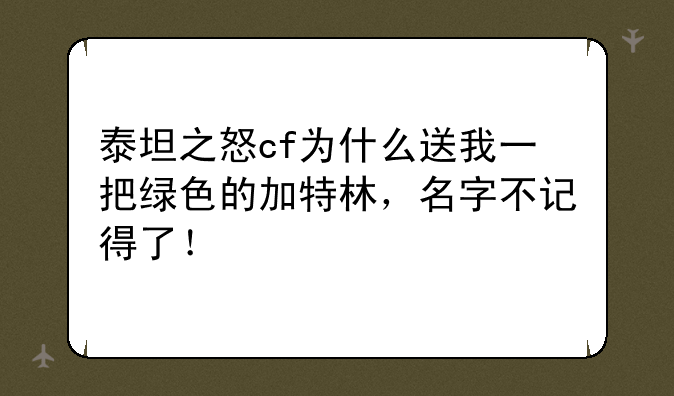 泰坦之怒cf为什么送我一把绿色的加特林，名字不记得了！