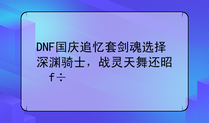 DNF国庆追忆套剑魂选择深渊骑士，战灵天舞还是白色天四好？