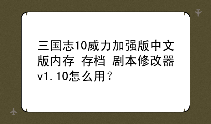 三国志10威力加强版中文版内存+存档+剧本修改器v1.10怎么用？