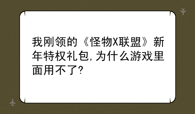 我刚领的《怪物X联盟》新年特权礼包,为什么游戏里面用不了?