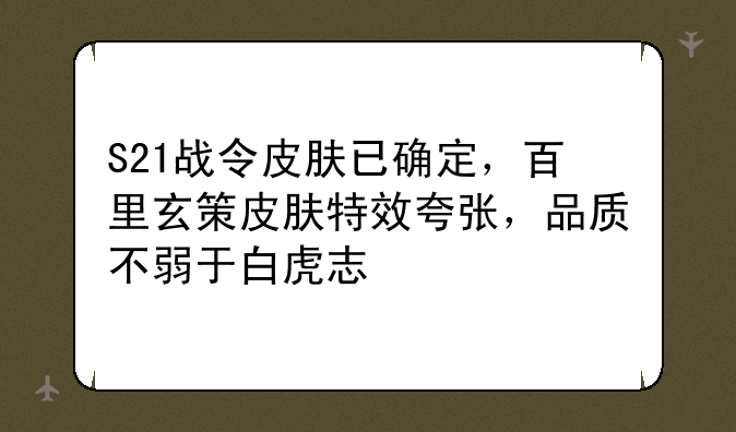 S21战令皮肤已确定，百里玄策皮肤特效夸张，品质不弱于白虎志