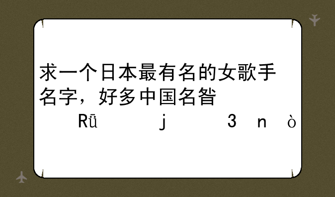 求一个日本最有名的女歌手名字，好多中国名星翻唱她的歌曲？