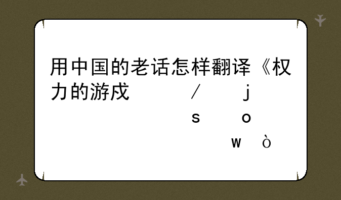 用中国的老话怎样翻译《权力的游戏》中的箴言“凛冬将至”？