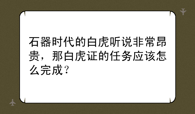石器时代的白虎听说非常昂贵，那白虎证的任务应该怎么完成？