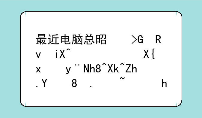 最近电脑总是发生故障，出现的情况如图。请高手解答原因和解决办法