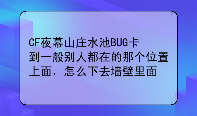 CF夜幕山庄水池BUG卡到一般别人都在的那个位置上面，怎么下去墙壁里面
