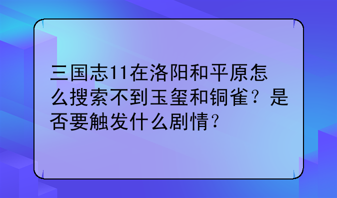 三国志11在洛阳和平原怎么搜索不到玉玺和铜雀？是否要触发什么剧情？