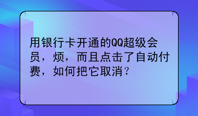 用银行卡开通的QQ超级会员，烦，而且点击了自动付费，如何把它取消？
