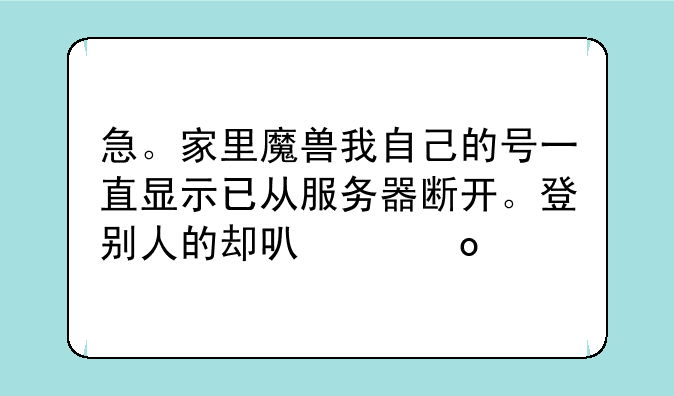 急。家里魔兽我自己的号一直显示已从服务器断开。登别人的却可以进。