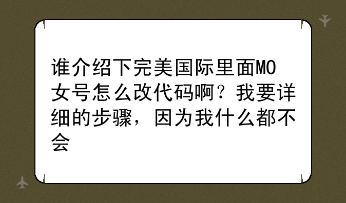 谁介绍下完美国际里面MO女号怎么改代码啊？我要详细的步骤，因为我什么都不会