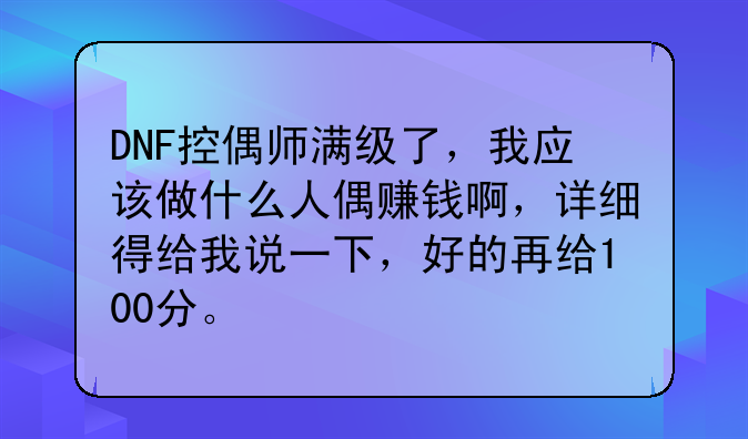 DNF控偶师满级了，我应该做什么人偶赚钱啊，详细得给我说一下，好的再给100分。