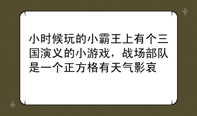 小时候玩的小霸王上有个三国演义的小游戏，战场部队是一个正方格有天气影响。计策有火计，落实，内讧，等