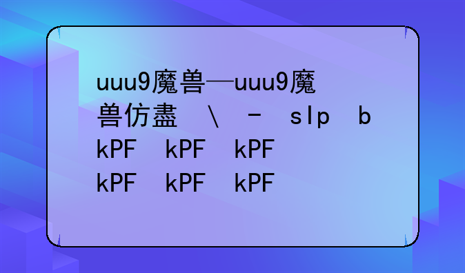 uuu9魔兽—uuu9魔兽仿盛大传奇