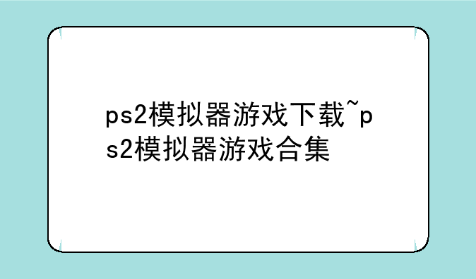 ps2模拟器游戏下载~ps2模拟器游戏合集