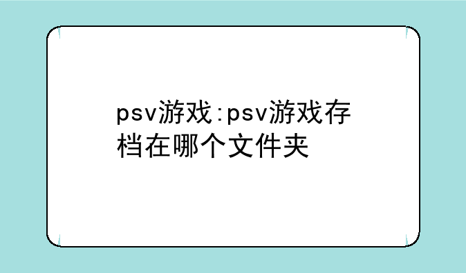 psv游戏:psv游戏存档在哪个文件夹
