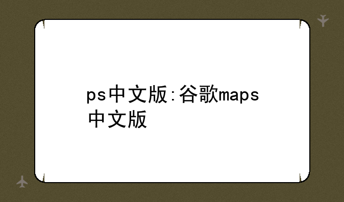 ps中文版:谷歌maps中文版