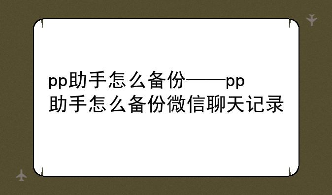 pp助手怎么备份——pp助手怎么备份微信聊天记录