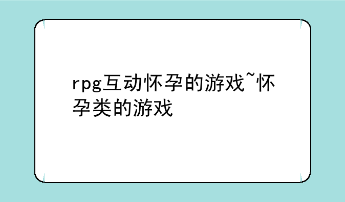 rpg互动怀孕的游戏~怀孕类的游戏