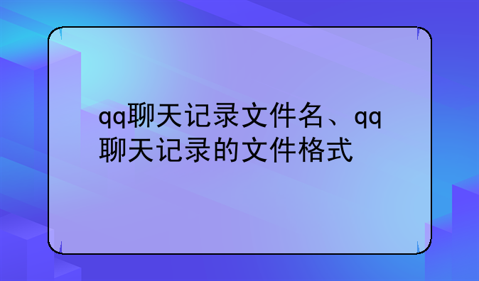 qq聊天记录文件名、qq聊天记录的文件格式