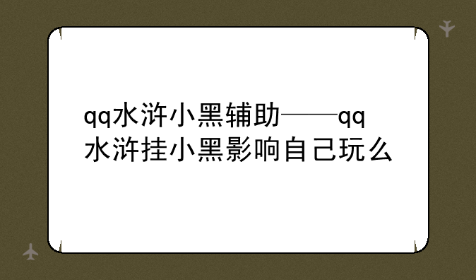 qq水浒小黑辅助——qq水浒挂小黑影响自己玩么