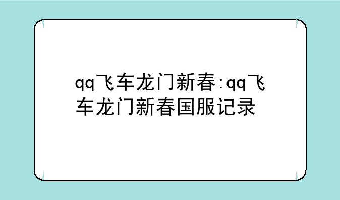 qq飞车龙门新春:qq飞车龙门新春国服记录