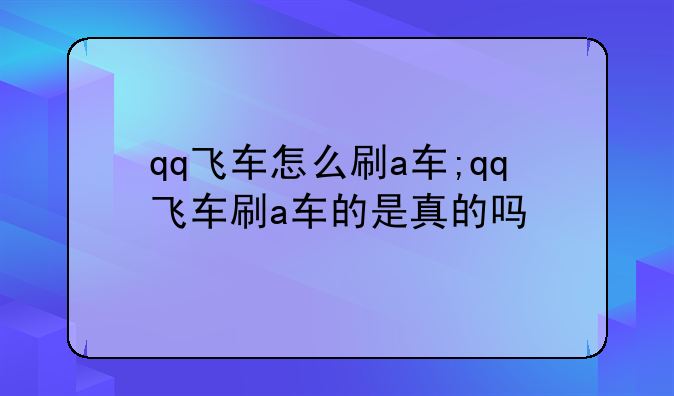 qq飞车怎么刷a车;qq飞车刷a车的是真的吗