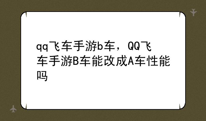 qq飞车手游b车，QQ飞车手游B车能改成A车性能吗