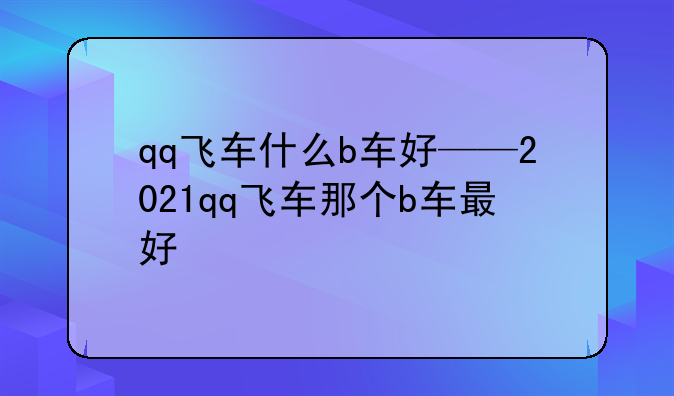 qq飞车什么b车好——2021qq飞车那个b车最好