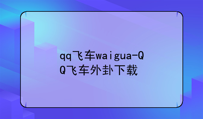 qq飞车waigua-QQ飞车外卦下载