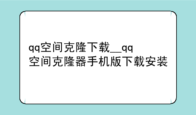 qq空间克隆下载__qq空间克隆器手机版下载安装