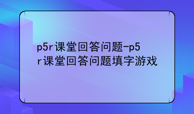 p5r课堂回答问题-p5r课堂回答问题填字游戏
