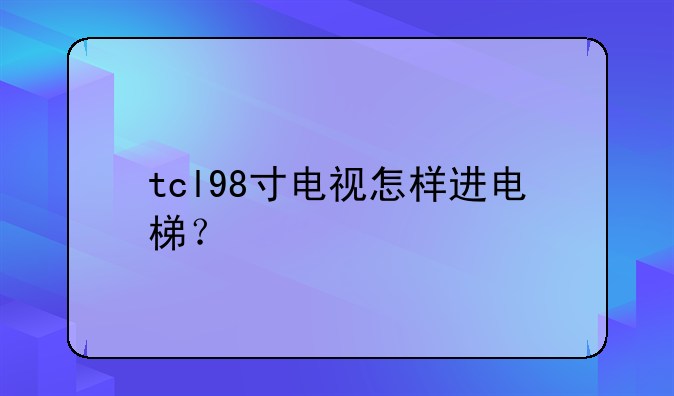 tcl98寸电视怎样进电梯？