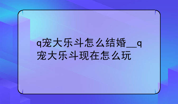 q宠大乐斗怎么结婚__q宠大乐斗现在怎么玩