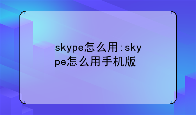 skype怎么用:skype怎么用手机版