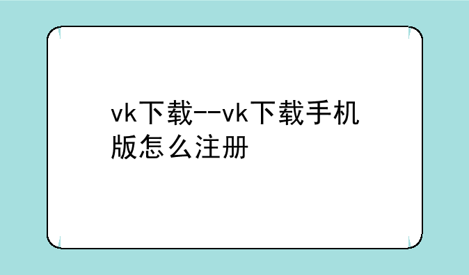 vk下载--vk下载手机版怎么注册