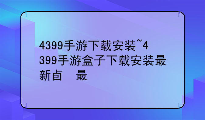 4399手游下载安装~4399手游盒子下载安装最新版