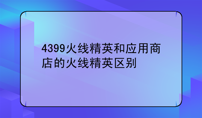 4399火线精英和应用商店的火线精英区别