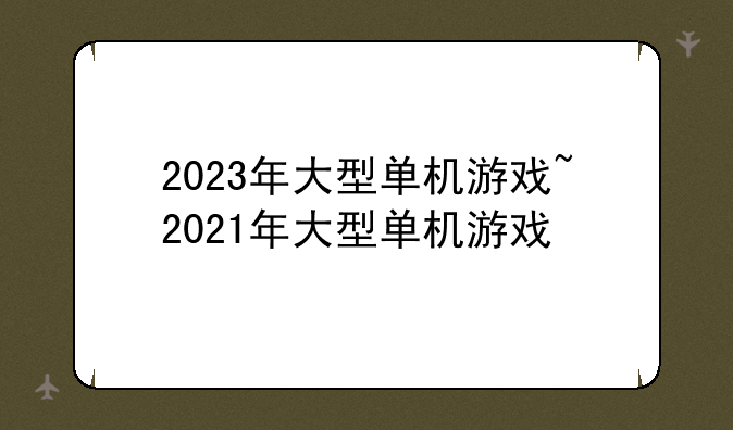 2023年大型单机游戏~2021年大型单机游戏