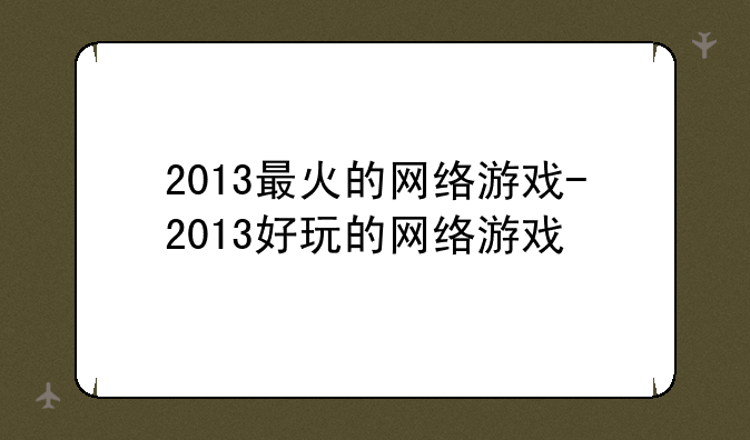 2013最火的网络游戏-2013好玩的网络游戏